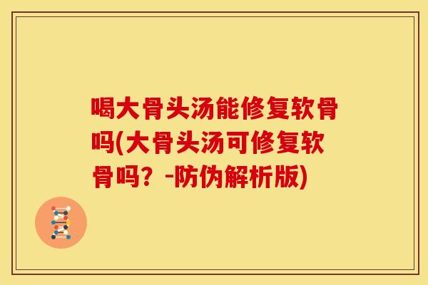 喝大骨头汤能修复软骨吗(大骨头汤可修复软骨吗？-防伪解析版)