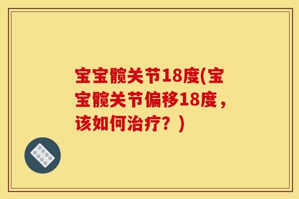 宝宝髋关节18度(宝宝髋关节偏移18度，该如何治疗？)