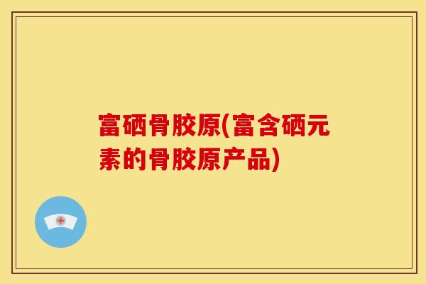 富硒骨胶原(富含硒元素的骨胶原产品)