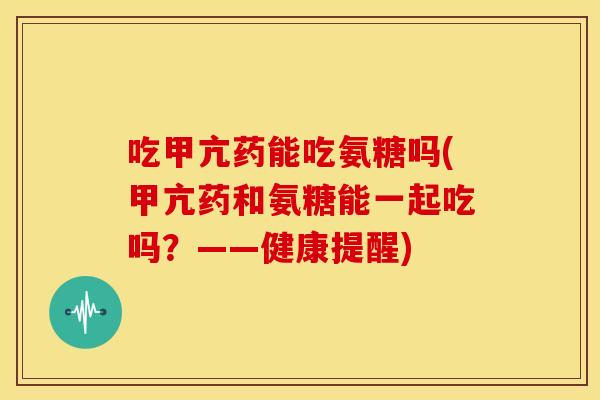 吃甲亢药能吃氨糖吗(甲亢药和氨糖能一起吃吗？——健康提醒)