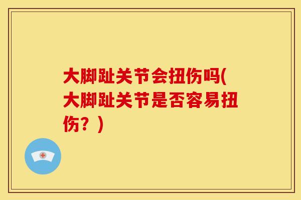 大脚趾关节会扭伤吗(大脚趾关节是否容易扭伤？)