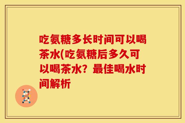 吃氨糖多长时间可以喝茶水(吃氨糖后多久可以喝茶水？最佳喝水时间解析