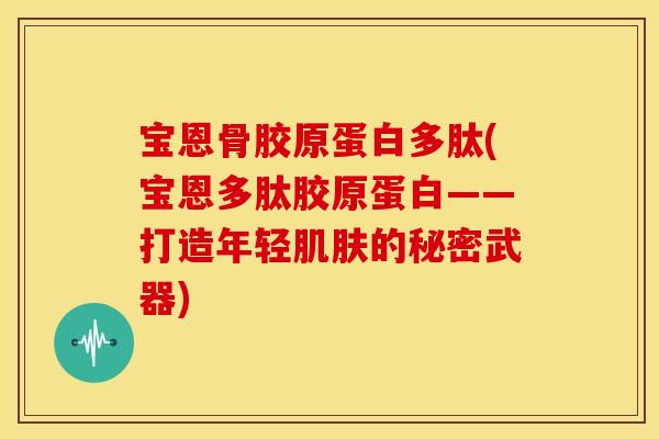 宝恩骨胶原蛋白多肽(宝恩多肽胶原蛋白——打造年轻肌肤的秘密武器)