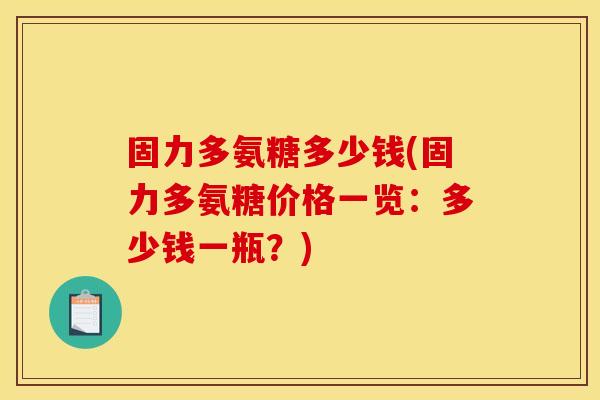 固力多氨糖多少钱(固力多氨糖价格一览：多少钱一瓶？)