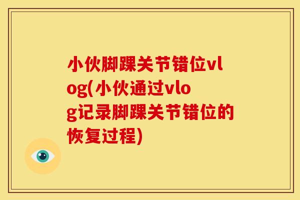 小伙脚踝关节错位vlog(小伙通过vlog记录脚踝关节错位的恢复过程)