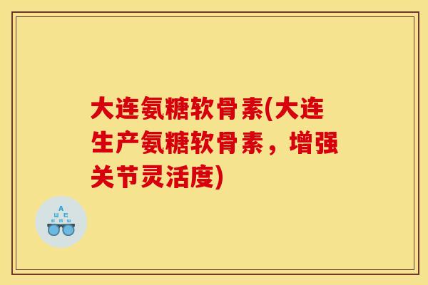 大连氨糖软骨素(大连生产氨糖软骨素，增强关节灵活度)