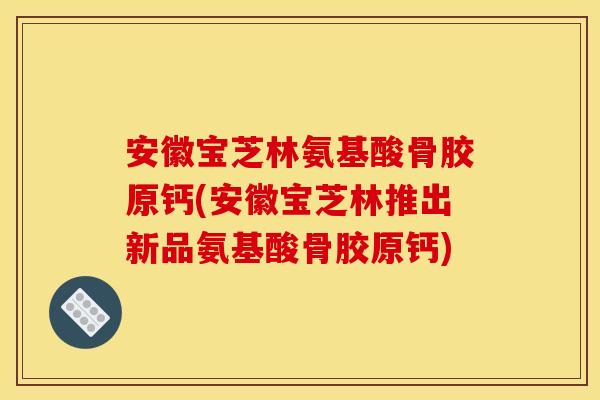 安徽宝芝林氨基酸骨胶原钙(安徽宝芝林推出新品氨基酸骨胶原钙)