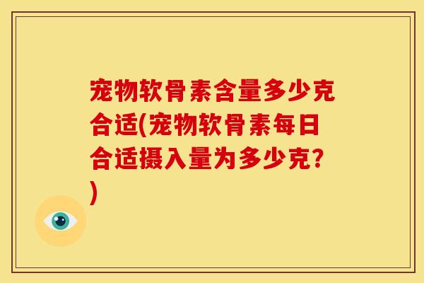 宠物软骨素含量多少克合适(宠物软骨素每日合适摄入量为多少克？)