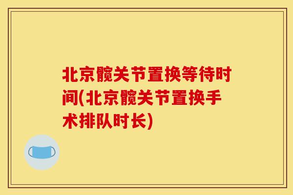 北京髋关节置换等待时间(北京髋关节置换手术排队时长)-第1张图片-关节骑士