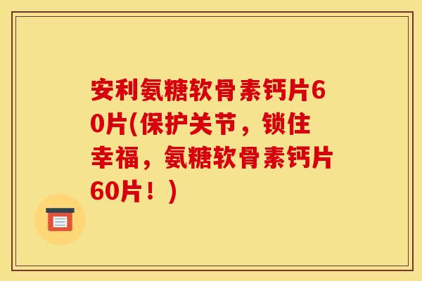 安利氨糖软骨素钙片60片(保护关节，锁住幸福，氨糖软骨素钙片60片！)
