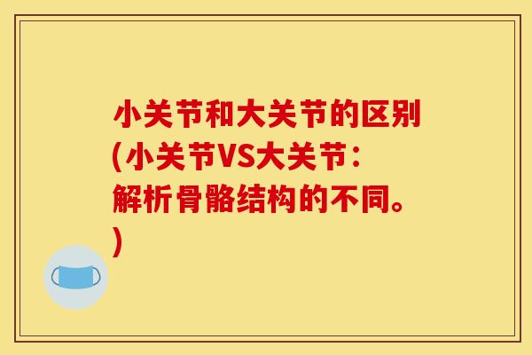 小关节和大关节的区别(小关节VS大关节：解析骨骼结构的不同。)