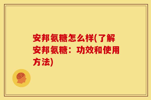 安邦氨糖怎么样(了解安邦氨糖：功效和使用方法)