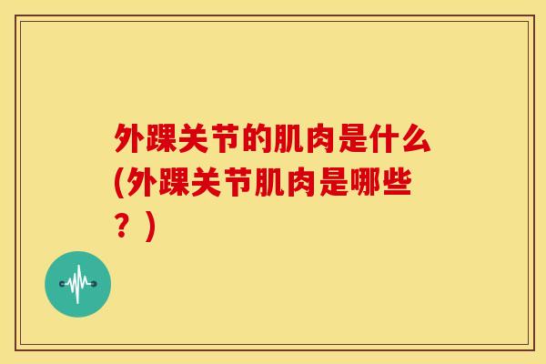 外踝关节的肌肉是什么(外踝关节肌肉是哪些？)