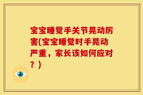 宝宝睡觉手关节晃动厉害(宝宝睡觉时手晃动严重，家长该如何应对？)