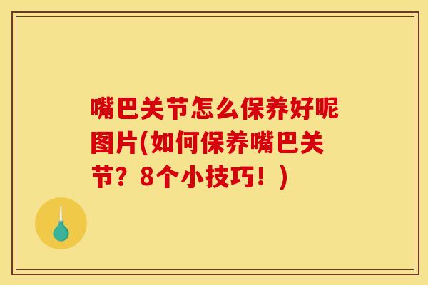 嘴巴关节怎么保养好呢图片(如何保养嘴巴关节？8个小技巧！)