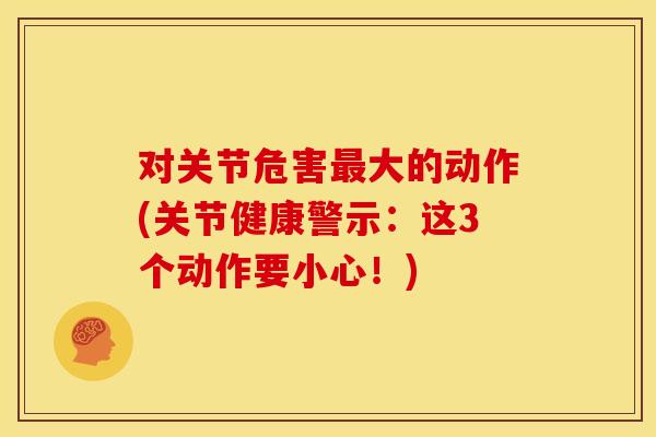 对关节危害最大的动作(关节健康警示：这3个动作要小心！)