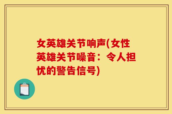 女英雄关节响声(女性英雄关节噪音：令人担忧的警告信号)