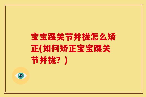 宝宝踝关节并拢怎么矫正(如何矫正宝宝踝关节并拢？)