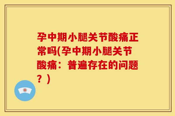 孕中期小腿关节酸痛正常吗(孕中期小腿关节酸痛：普遍存在的问题？)