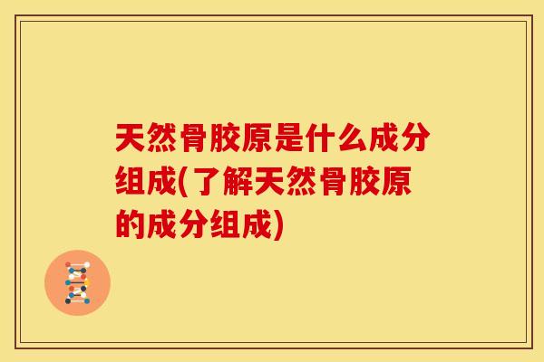 天然骨胶原是什么成分组成(了解天然骨胶原的成分组成)
