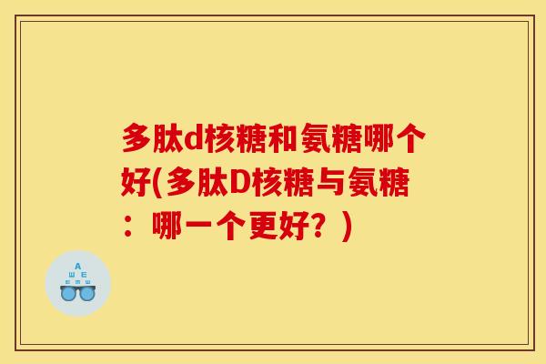 多肽d核糖和氨糖哪个好(多肽D核糖与氨糖：哪一个更好？)