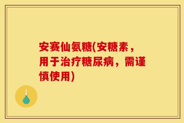 安赛仙氨糖(安糖素，用于治疗糖尿病，需谨慎使用)