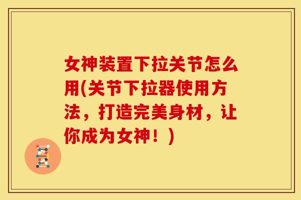 女神装置下拉关节怎么用(关节下拉器使用方法，打造完美身材，让你成为女神！)