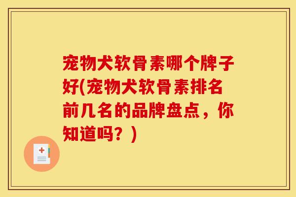 宠物犬软骨素哪个牌子好(宠物犬软骨素排名前几名的品牌盘点，你知道吗？)