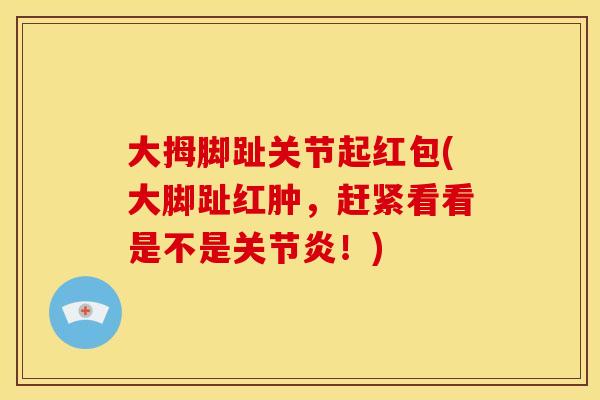 大拇脚趾关节起红包(大脚趾红肿，赶紧看看是不是关节炎！)