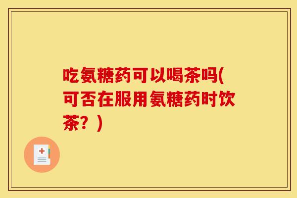吃氨糖药可以喝茶吗(可否在服用氨糖药时饮茶？)