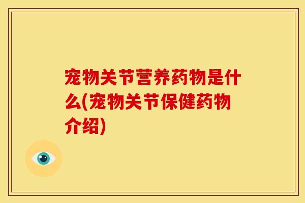 宠物关节营养药物是什么(宠物关节保健药物介绍)