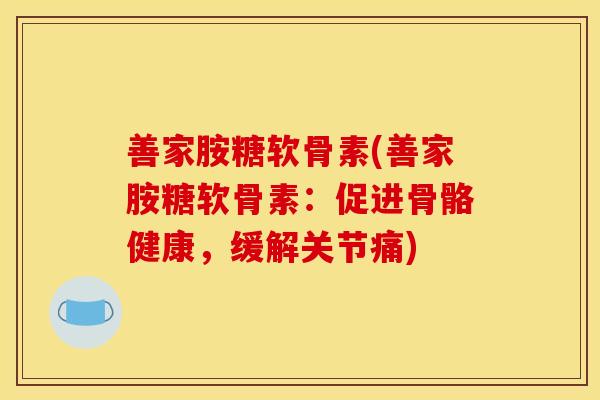 善家胺糖软骨素(善家胺糖软骨素：促进骨骼健康，缓解关节痛)