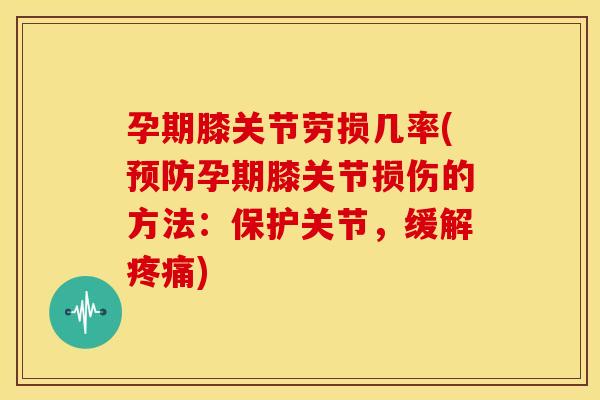 孕期膝关节劳损几率(预防孕期膝关节损伤的方法：保护关节，缓解疼痛)
