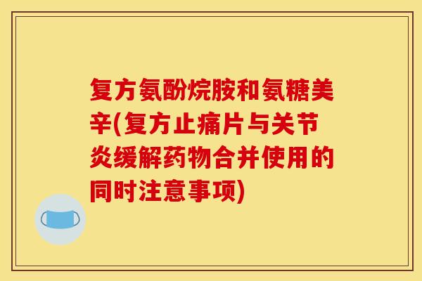 复方氨酚烷胺和氨糖美辛(复方止痛片与关节炎缓解药物合并使用的同时注意事项)