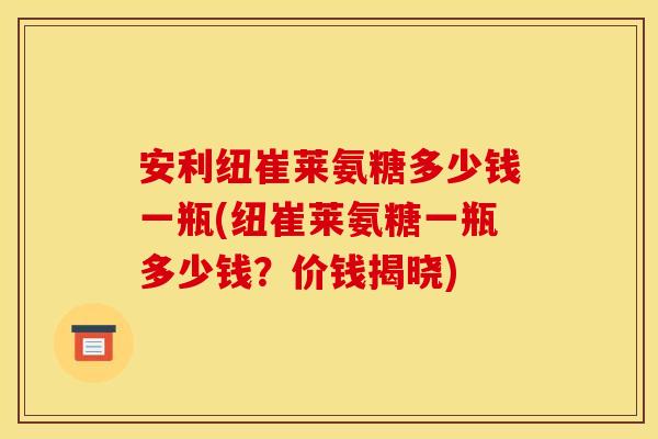 安利纽崔莱氨糖多少钱一瓶(纽崔莱氨糖一瓶多少钱？价钱揭晓)