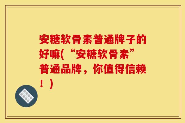 安糖软骨素普通牌子的好嘛(“安糖软骨素”普通品牌，你值得信赖！)