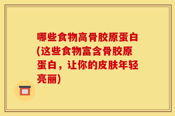 哪些食物高骨胶原蛋白(这些食物富含骨胶原蛋白，让你的皮肤年轻亮丽)