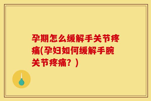 孕期怎么缓解手关节疼痛(孕妇如何缓解手腕关节疼痛？)