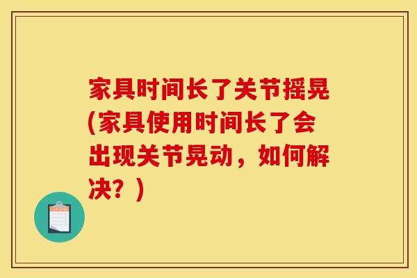 家具时间长了关节摇晃(家具使用时间长了会出现关节晃动，如何解决？)-第1张图片-关节骑士