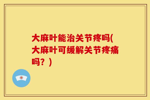 大麻叶能治关节疼吗(大麻叶可缓解关节疼痛吗？)