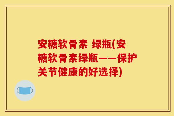 安糖软骨素 绿瓶(安糖软骨素绿瓶——保护关节健康的好选择)