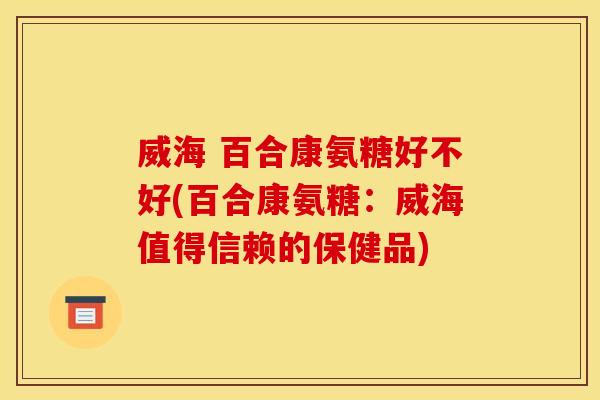 威海 百合康氨糖好不好(百合康氨糖：威海值得信赖的保健品)