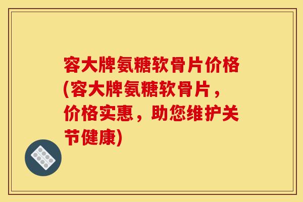 容大牌氨糖软骨片价格(容大牌氨糖软骨片，价格实惠，助您维护关节健康)