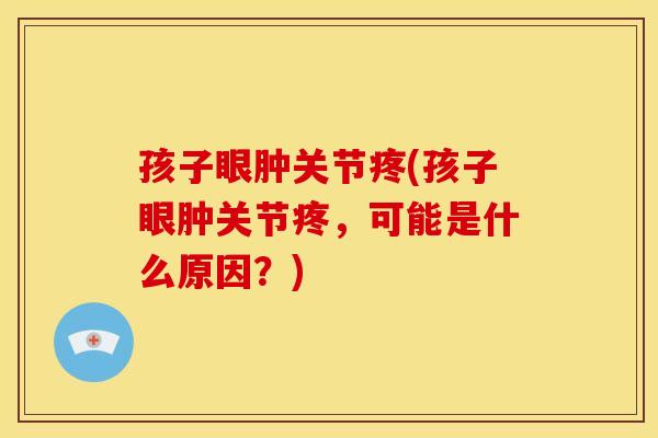 孩子眼肿关节疼(孩子眼肿关节疼，可能是什么原因？)