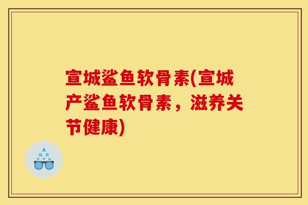 宣城鲨鱼软骨素(宣城产鲨鱼软骨素，滋养关节健康)