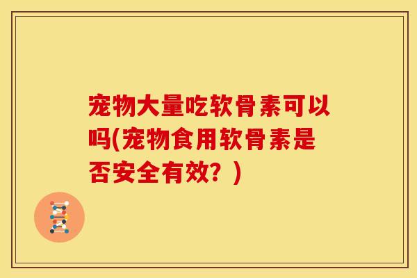 宠物大量吃软骨素可以吗(宠物食用软骨素是否安全有效？)