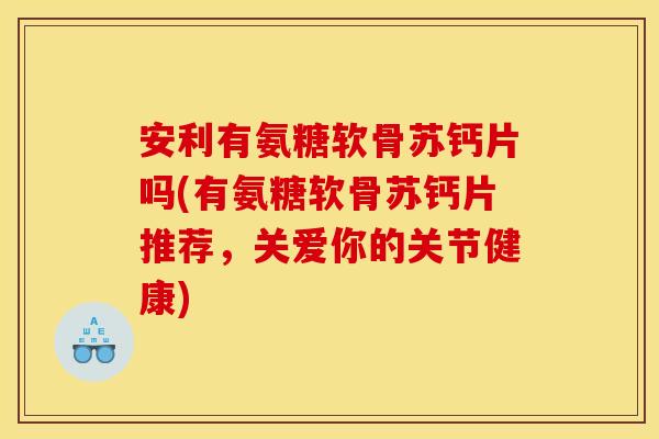 安利有氨糖软骨苏钙片吗(有氨糖软骨苏钙片推荐，关爱你的关节健康)