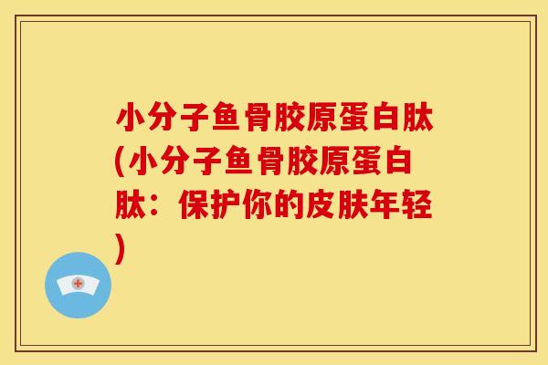 小分子鱼骨胶原蛋白肽(小分子鱼骨胶原蛋白肽：保护你的皮肤年轻)