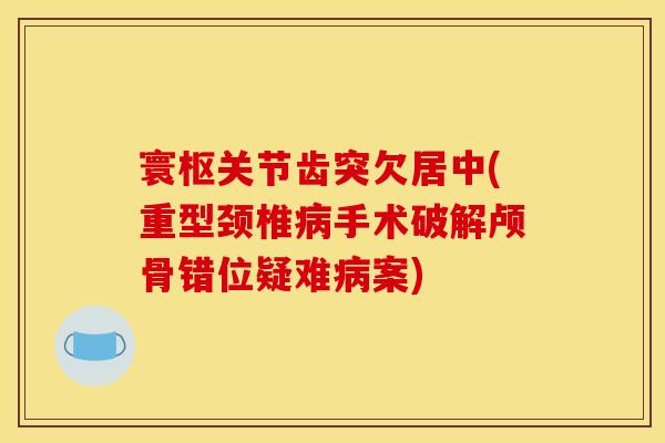 寰枢关节齿突欠居中(重型颈椎病手术破解颅骨错位疑难病案)