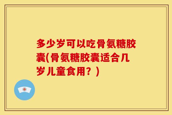多少岁可以吃骨氨糖胶囊(骨氨糖胶囊适合几岁儿童食用?)-第1张图片-关节骑士 多少岁可以吃骨氨糖胶囊(骨氨糖胶囊适合几岁儿童食用?)-第1张图片-关节骑士